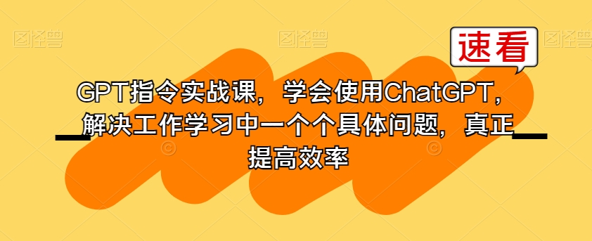 GPT指令实战课，学会使用ChatGPT，解决工作学习中一个个具体问题，真正提高效率网赚项目-副业赚钱-互联网创业-资源整合华本网创