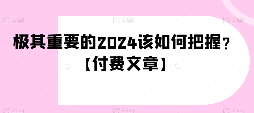 极其重要的2024该如何把握？【付费文章】网赚项目-副业赚钱-互联网创业-资源整合华本网创