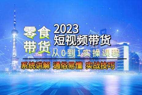 2023短视频带货-零食赛道，从0-1实操课程，系统讲解实战技巧网赚项目-副业赚钱-互联网创业-资源整合华本网创