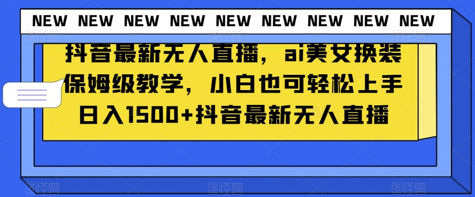 抖音最新无人直播，ai美女换装保姆级教学，小白也可轻松上手日入1500+【揭秘】网赚项目-副业赚钱-互联网创业-资源整合华本网创