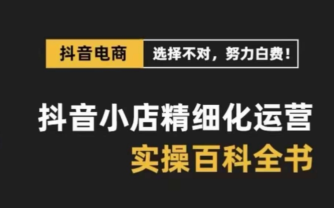 抖音小店精细化运营百科全书，保姆级运营实操讲解网赚项目-副业赚钱-互联网创业-资源整合华本网创