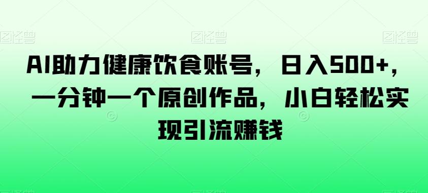 AI助力健康饮食账号，日入500+，一分钟一个原创作品，小白轻松实现引流赚钱【揭秘】网赚项目-副业赚钱-互联网创业-资源整合华本网创