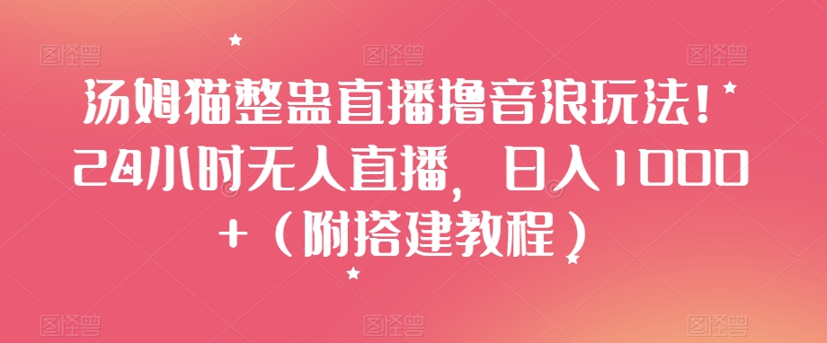 汤姆猫整蛊直播撸音浪玩法！24小时无人直播，日入1000+（附搭建教程）【揭秘】网赚项目-副业赚钱-互联网创业-资源整合华本网创