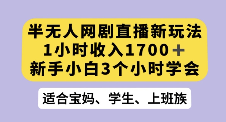 半无人网剧直播新玩法，1小时收入1700+，新手小白3小时学会【揭秘】网赚项目-副业赚钱-互联网创业-资源整合华本网创