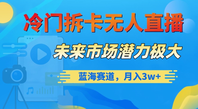 冷门拆卡无人直播，未来市场潜力极大，蓝海赛道，月入3w+【揭秘】网赚项目-副业赚钱-互联网创业-资源整合华本网创