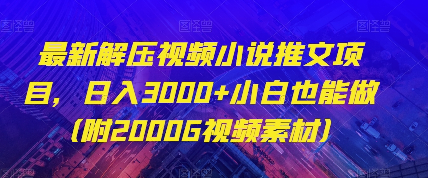 最新解压视频小说推文项目，日入3000+小白也能做（附2000G视频素材）【揭秘】网赚项目-副业赚钱-互联网创业-资源整合华本网创