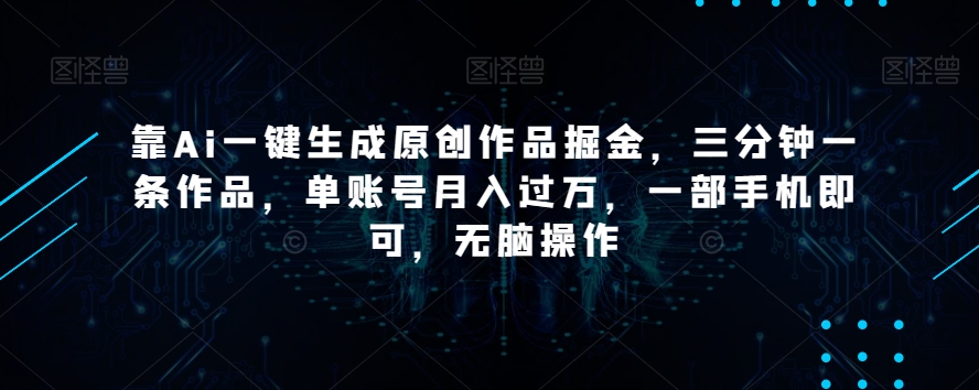 靠Ai一键生成原创作品掘金，三分钟一条作品，单账号月入过万，一部手机即可，无脑操作【揭秘】网赚项目-副业赚钱-互联网创业-资源整合华本网创