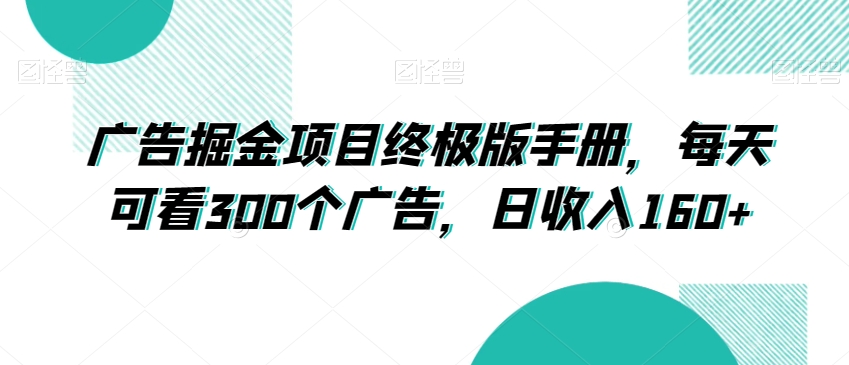 广告掘金项目终极版手册，每天可看300个广告，日收入160+【揭秘】网赚项目-副业赚钱-互联网创业-资源整合华本网创