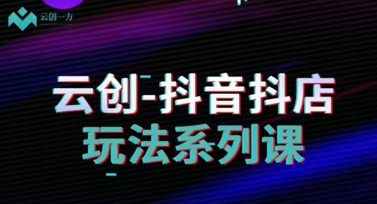 云创-抖音小店系列课，抖音小店运营全攻略网赚项目-副业赚钱-互联网创业-资源整合华本网创