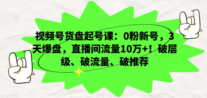 视频号货盘起号课：0粉新号，3天爆盘，直播间流量10万+！破层级、破流量、破推荐网赚项目-副业赚钱-互联网创业-资源整合华本网创