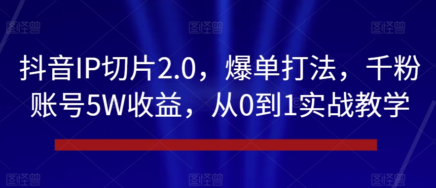 抖音IP切片2.0，爆单打法，千粉账号5W收益，从0到1实战教学【揭秘】网赚项目-副业赚钱-互联网创业-资源整合华本网创