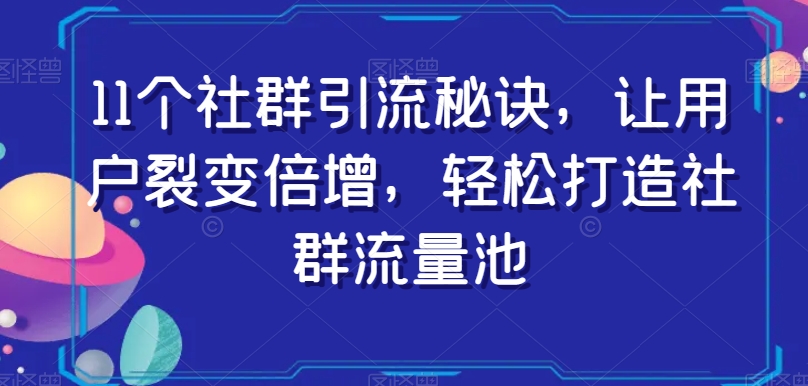 11个社群引流秘诀，让用户裂变倍增，轻松打造社群流量池网赚项目-副业赚钱-互联网创业-资源整合华本网创