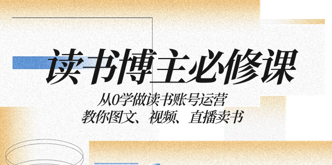 （8255期）读书 博主 必修课：从0学做读书账号运营：教你图文、视频、直播卖书网赚项目-副业赚钱-互联网创业-资源整合华本网创