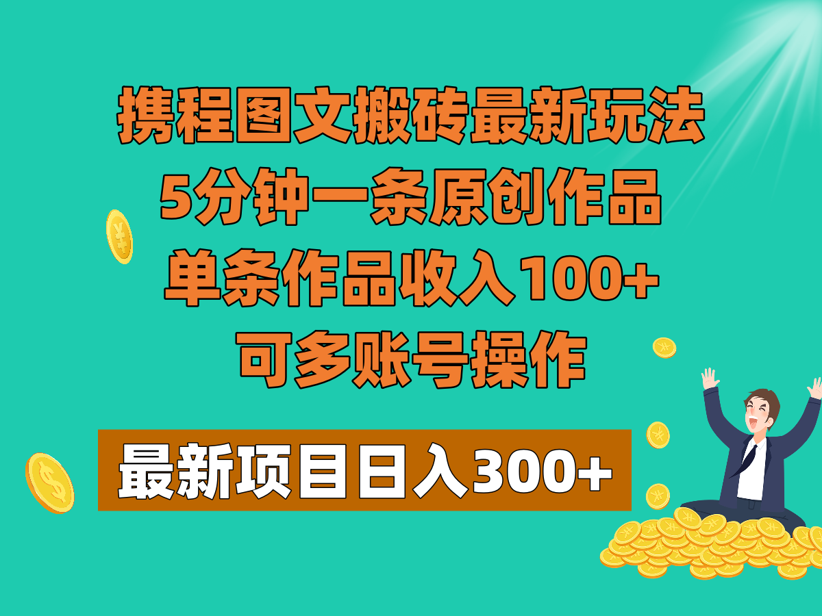 携程图文搬砖最新玩法，5分钟一条原创作品，单条作品收入100+，可多账号操作网赚项目-副业赚钱-互联网创业-资源整合华本网创