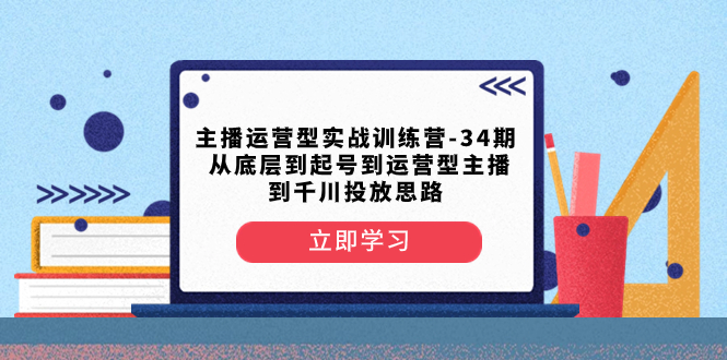 （8256期）主播运营型实战训练营-第34期  从底层到起号到运营型主播到千川投放思路网赚项目-副业赚钱-互联网创业-资源整合华本网创