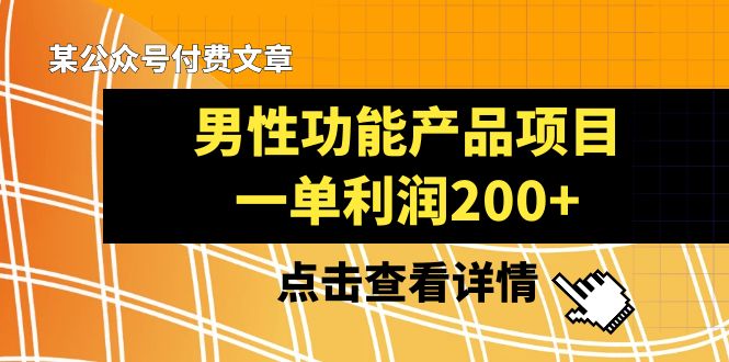 （8290期）某公众号付费文章《男性功能产品项目，一单利润200+》来品鉴下吧网赚项目-副业赚钱-互联网创业-资源整合华本网创