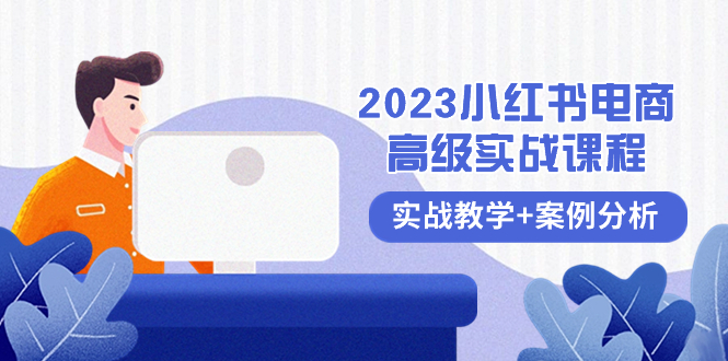 （8342期）2023小红书-电商高级实战课程，实战教学+案例分析（38节课）网赚项目-副业赚钱-互联网创业-资源整合华本网创