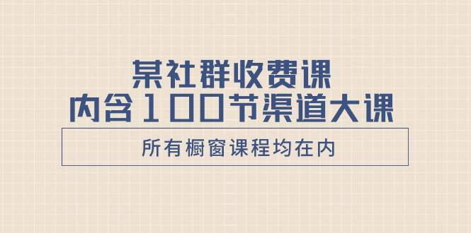 （8424期）某社群收费课内含100节渠道大课（所有橱窗课程均在内）网赚项目-副业赚钱-互联网创业-资源整合华本网创