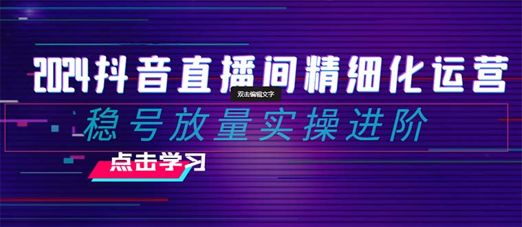 （8258期）2024抖音直播间精细化运营：稳号放量实操进阶 选品/排品/起号/小店随心…网赚项目-副业赚钱-互联网创业-资源整合华本网创