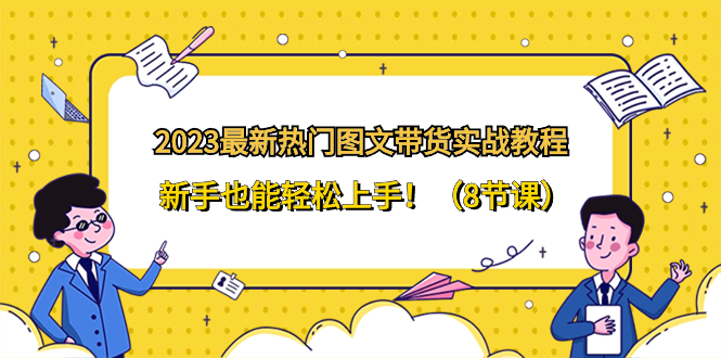 （8344期）2023最新热门-图文带货实战教程，新手也能轻松上手！（8节课）网赚项目-副业赚钱-互联网创业-资源整合华本网创