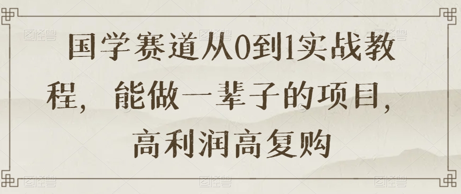 国学赛道从0到1实战教程，能做一辈子的项目，高利润高复购网赚项目-副业赚钱-互联网创业-资源整合华本网创