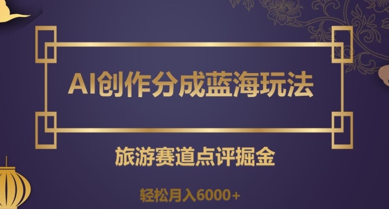 AI创作分成蓝海玩法，旅游赛道点评掘金，轻松月入6000+【揭秘】网赚项目-副业赚钱-互联网创业-资源整合华本网创