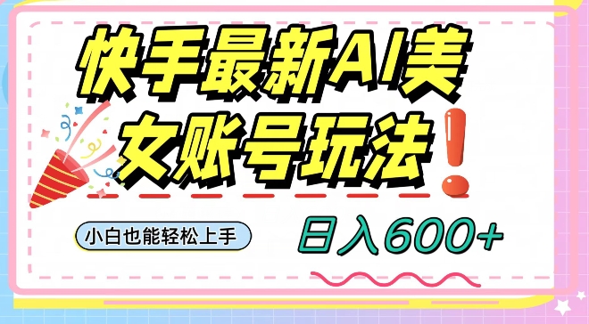 快手AI美女号最新玩法，日入600+小白级别教程【揭秘】网赚项目-副业赚钱-互联网创业-资源整合华本网创