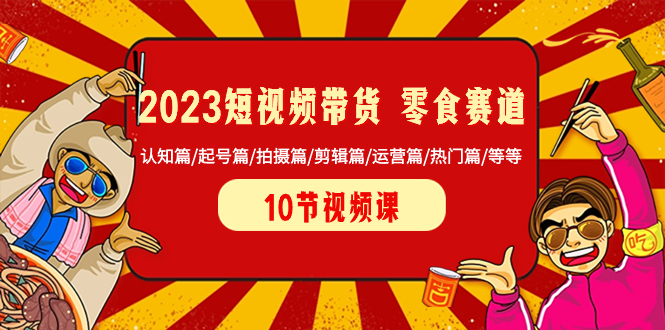 （8358期）2023短视频带货 零食赛道 认知篇/起号篇/拍摄篇/剪辑篇/运营篇/热门篇/等等网赚项目-副业赚钱-互联网创业-资源整合华本网创