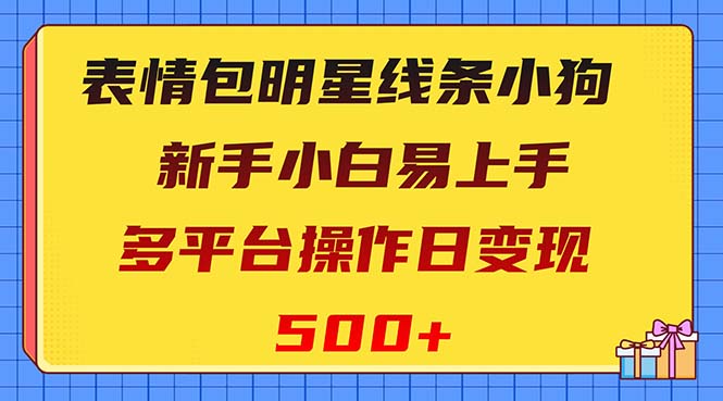 （8240期）表情包明星线条小狗变现项目，小白易上手多平台操作日变现500+网赚项目-副业赚钱-互联网创业-资源整合华本网创