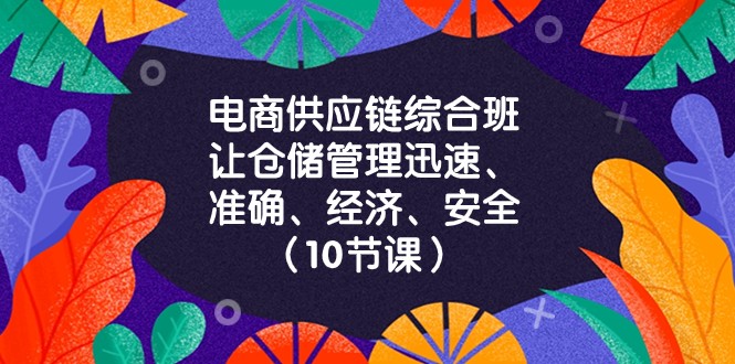 电商供应链综合班，让仓储管理迅速、准确、经济、安全！（10节课）网赚项目-副业赚钱-互联网创业-资源整合华本网创