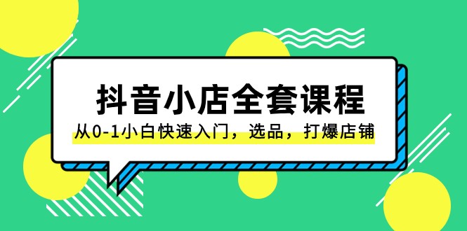 抖音小店全套课程，从0-1小白快速入门，选品，打爆店铺（131节课）网赚项目-副业赚钱-互联网创业-资源整合华本网创