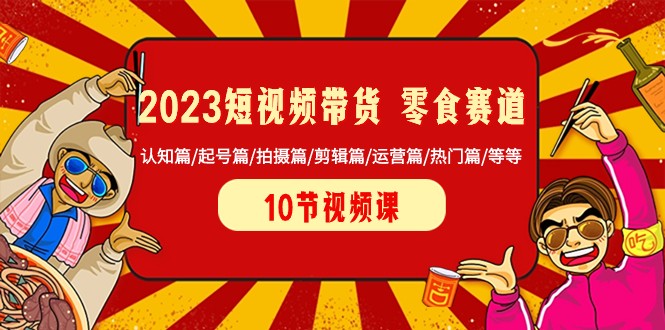 2023短视频带货零食赛道 认知篇/起号篇/拍摄篇/剪辑篇/运营篇/热门篇/等等网赚项目-副业赚钱-互联网创业-资源整合华本网创