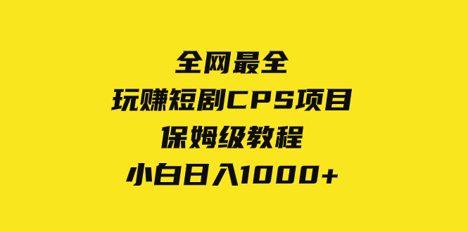 （8139期）全网最全，玩赚短剧CPS项目保姆级教程，小白日入1000+网赚项目-副业赚钱-互联网创业-资源整合华本网创