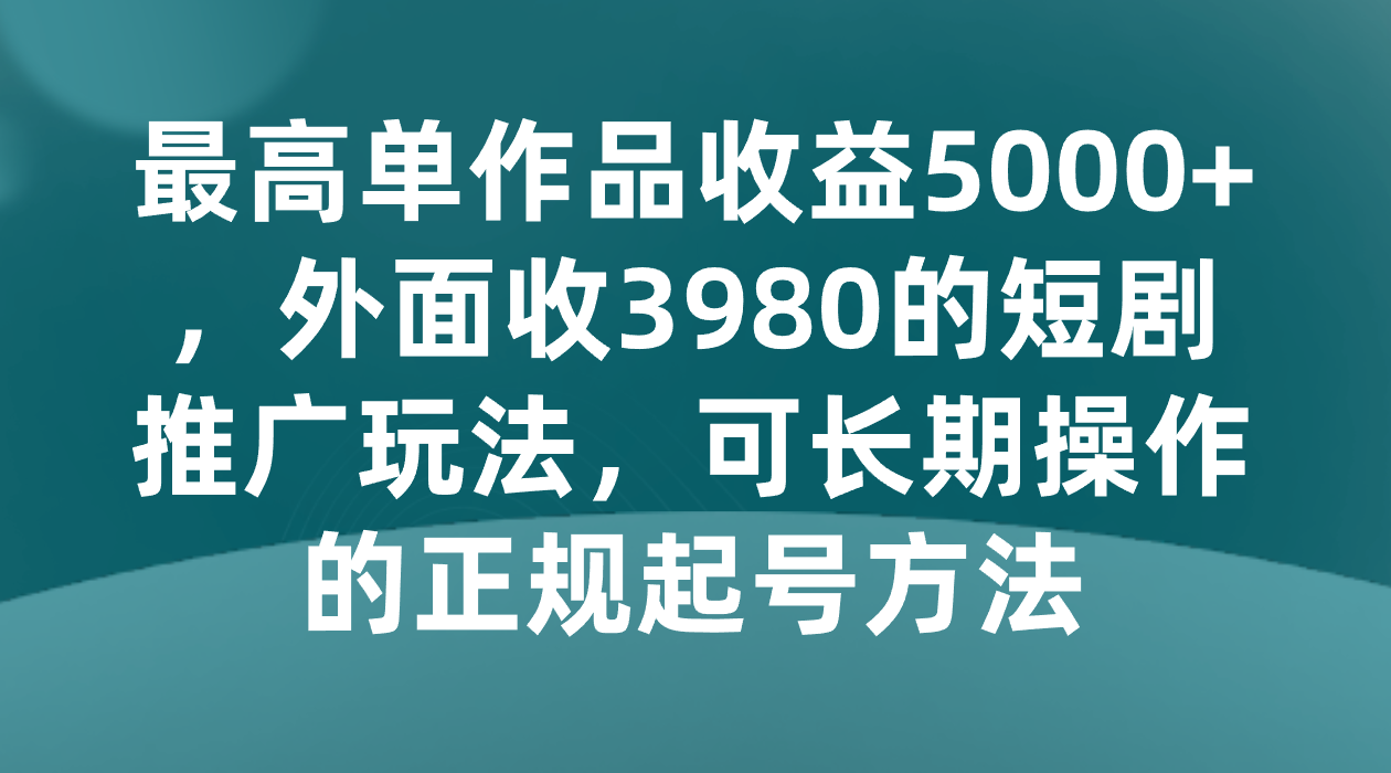 最高单作品收益5000+，外面收3980的短剧推广玩法，可长期操作的正规起号方法网赚项目-副业赚钱-互联网创业-资源整合华本网创