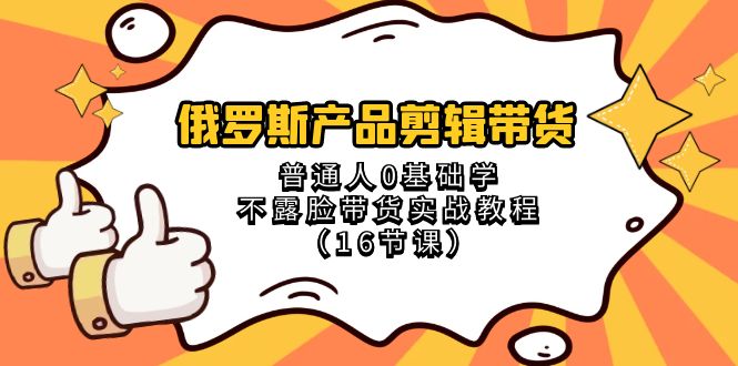 （8411期）俄罗斯 产品剪辑带货，普通人0基础学不露脸带货实战教程（16节课）网赚项目-副业赚钱-互联网创业-资源整合华本网创