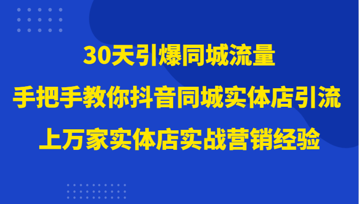 30天引爆同城流量，上万家实体店实战营销经验大佬手把手教你抖音同城实体店引流网赚项目-副业赚钱-互联网创业-资源整合华本网创