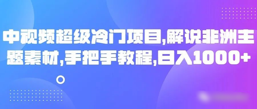 中视频超级冷门项目，解说非洲主题素材，手把手教程，日入1000+网赚项目-副业赚钱-互联网创业-资源整合华本网创