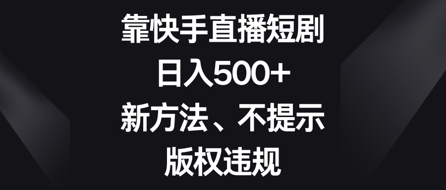 （8377期）靠快手直播短剧，日入500+，新方法、不提示版权违规网赚项目-副业赚钱-互联网创业-资源整合华本网创