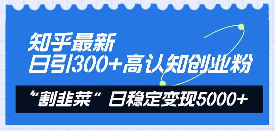 （8136期）知乎最新日引300+高认知创业粉，“割韭菜”日稳定变现5000+网赚项目-副业赚钱-互联网创业-资源整合华本网创