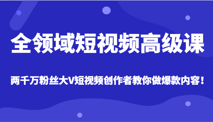 全领域短视频高级课，全网两千万粉丝大V创作者教你做爆款短视频内容网赚项目-副业赚钱-互联网创业-资源整合华本网创