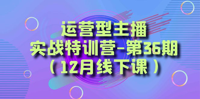 （8422期）运营型主播·实战特训营-第36期（12月线下课）  从底层逻辑到起号思路，…网赚项目-副业赚钱-互联网创业-资源整合华本网创