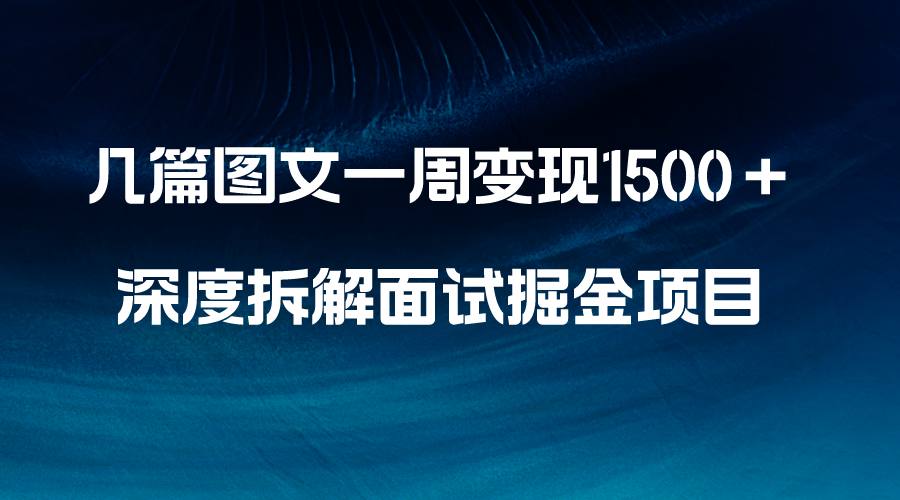 （8409期）几篇图文一周变现1500＋，深度拆解面试掘金项目，小白轻松上手网赚项目-副业赚钱-互联网创业-资源整合华本网创