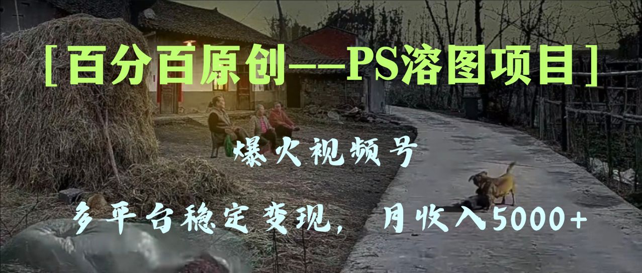 （8086期）百分百原创，多平台稳定变现5000+，爆火视频号的PS溶图项目，手把手教你…网赚项目-副业赚钱-互联网创业-资源整合华本网创