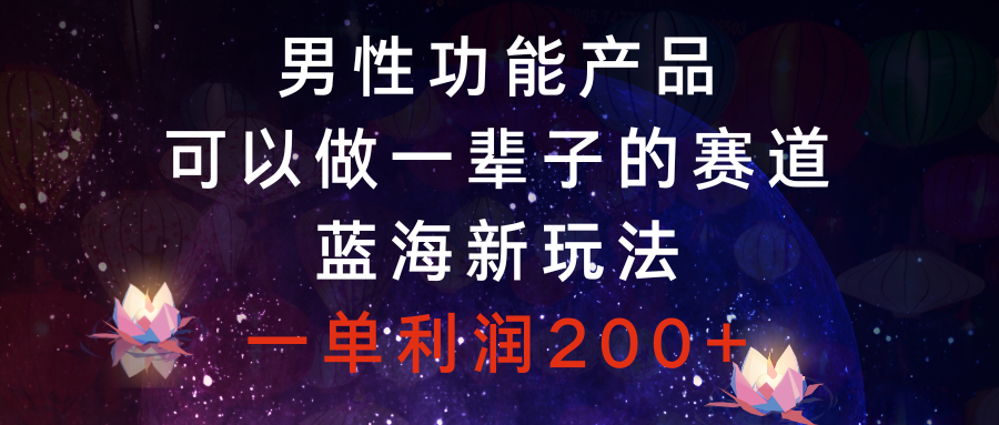 （8354期）男性功能产品，可以做一辈子的赛道，蓝海新玩法，一单利润200+网赚项目-副业赚钱-互联网创业-资源整合华本网创