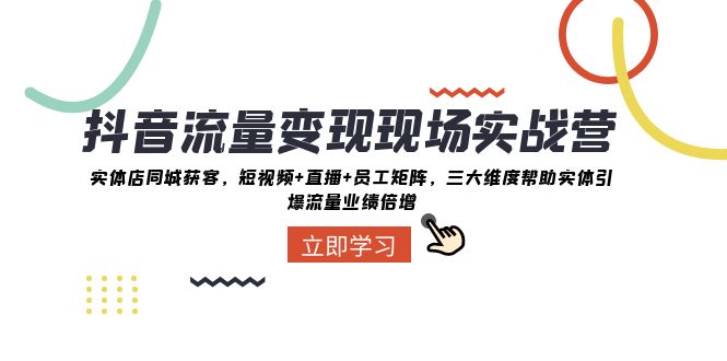 抖音流量变现现场实战营：实体店同城获客，三大维度帮助实体引爆流量业绩倍增网赚项目-副业赚钱-互联网创业-资源整合华本网创