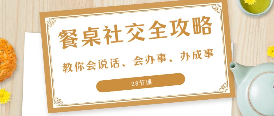 27项餐桌社交全攻略：教你会说话、会办事、办成事（28节课）网赚项目-副业赚钱-互联网创业-资源整合华本网创