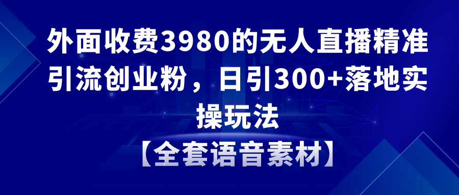 （8830期）无人直播精准引流创业粉，日引300+落地实操玩法【全套语音素材】网赚项目-副业赚钱-互联网创业-资源整合华本网创