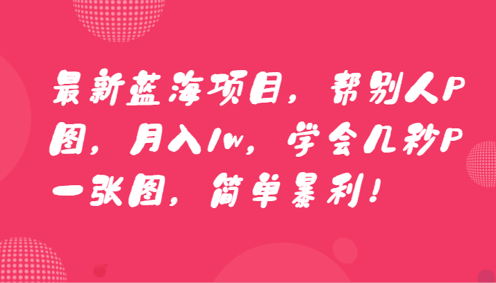 最新蓝海项目，帮别人P图，月入1w，学会几秒P一张图，简单暴利！网赚项目-副业赚钱-互联网创业-资源整合华本网创