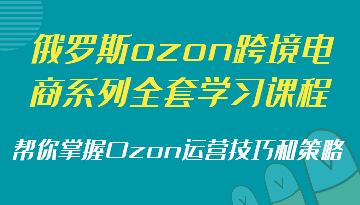 俄罗斯ozon跨境电商系列全套学习课程，帮你掌握Ozon运营技巧和策略网赚项目-副业赚钱-互联网创业-资源整合华本网创