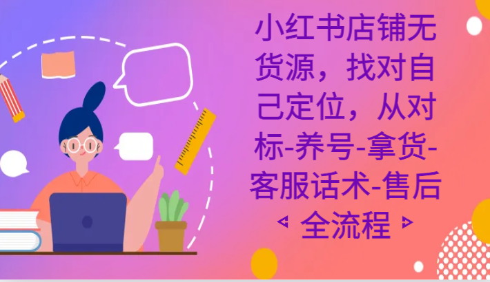 小红书店铺无货源课程，找对自己定位，从对标-养号-拿货-客服话术-售后全流程网赚项目-副业赚钱-互联网创业-资源整合华本网创